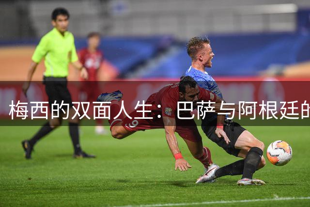 梅西的双面人生：巴萨与阿根廷的传奇之路